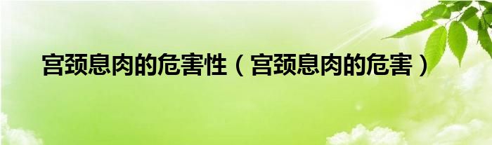 宮頸息肉的危害性（宮頸息肉的危害）