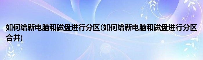 如何給新電腦和磁盤進行分區(qū)(如何給新電腦和磁盤進行分區(qū)合并)