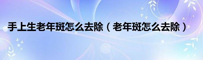 手上生老年斑怎么去除（老年斑怎么去除）