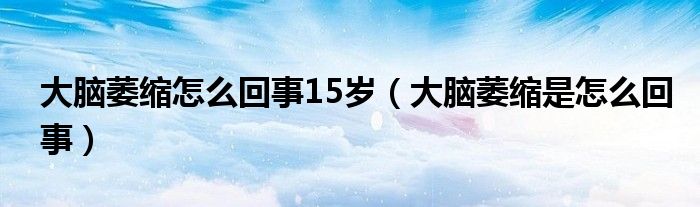 大腦萎縮怎么回事15歲（大腦萎縮是怎么回事）