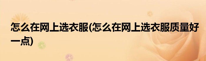 怎么在網(wǎng)上選衣服(怎么在網(wǎng)上選衣服質(zhì)量好一點(diǎn))