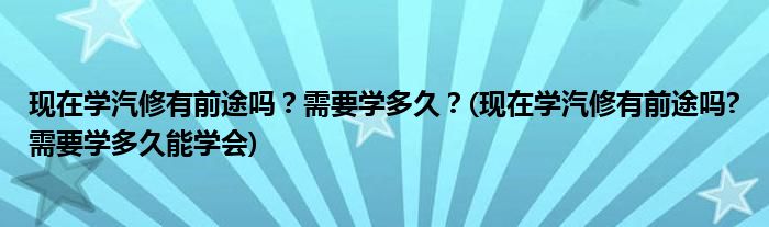 現(xiàn)在學(xué)汽修有前途嗎？需要學(xué)多久？(現(xiàn)在學(xué)汽修有前途嗎?需要學(xué)多久能學(xué)會(huì))