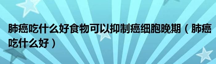 肺癌吃什么好食物可以抑制癌細胞晚期（肺癌吃什么好）