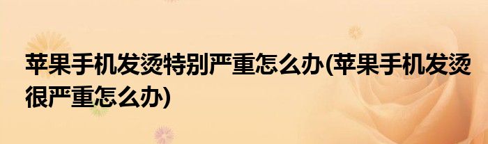 蘋果手機發(fā)燙特別嚴重怎么辦(蘋果手機發(fā)燙很嚴重怎么辦)