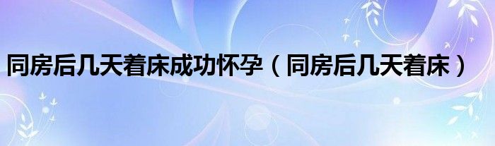 同房后幾天著床成功懷孕（同房后幾天著床）