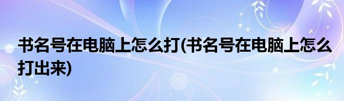 書名號在電腦上怎么打(書名號在電腦上怎么打出來)