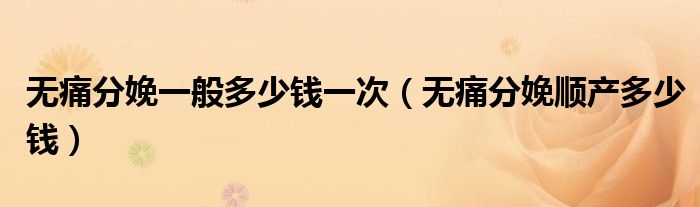 無(wú)痛分娩一般多少錢一次（無(wú)痛分娩順產(chǎn)多少錢）