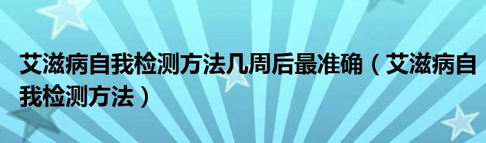 艾滋病自我檢測方法幾周后最準(zhǔn)確（艾滋病自我檢測方法）