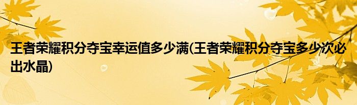 王者榮耀積分奪寶幸運值多少滿(王者榮耀積分奪寶多少次必出水晶)