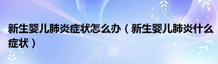 新生嬰兒肺炎癥狀怎么辦（新生嬰兒肺炎什么癥狀）