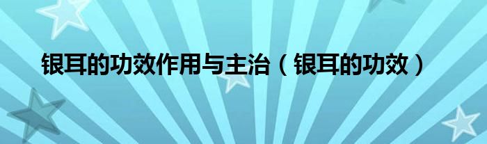 銀耳的功效作用與主治（銀耳的功效）