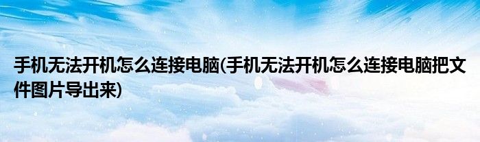 手機無法開機怎么連接電腦(手機無法開機怎么連接電腦把文件圖片導出來)