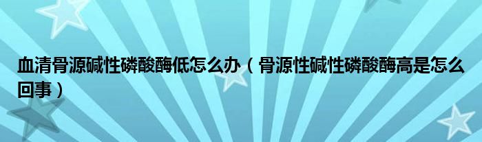 血清骨源堿性磷酸酶低怎么辦（骨源性堿性磷酸酶高是怎么回事）