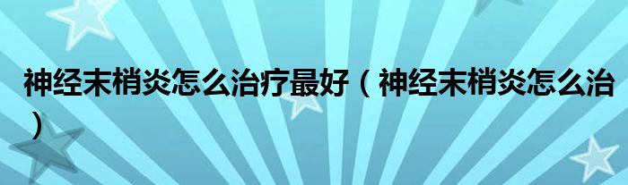 神經(jīng)末梢炎怎么治療最好（神經(jīng)末梢炎怎么治）