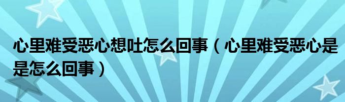 心里難受惡心想吐怎么回事（心里難受惡心是是怎么回事）