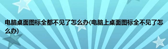 電腦桌面圖標全都不見了怎么辦(電腦上桌面圖標全不見了怎么辦)