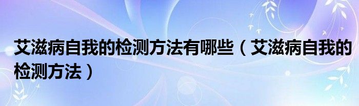 艾滋病自我的檢測方法有哪些（艾滋病自我的檢測方法）