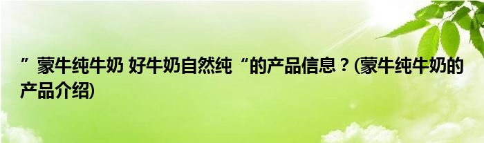 ”蒙牛純牛奶 好牛奶自然純“的產品信息？(蒙牛純牛奶的產品介紹)