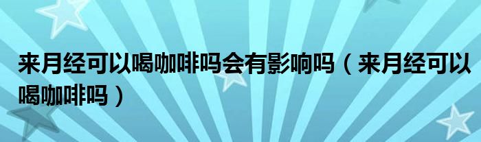 來月經(jīng)可以喝咖啡嗎會有影響嗎（來月經(jīng)可以喝咖啡嗎）