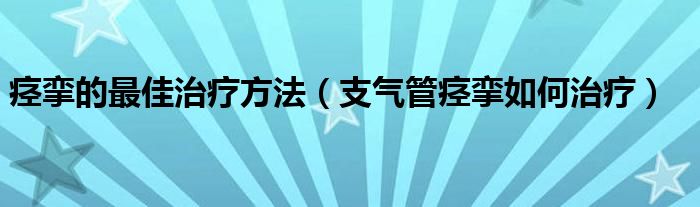 痙攣的最佳治療方法（支氣管痙攣如何治療）