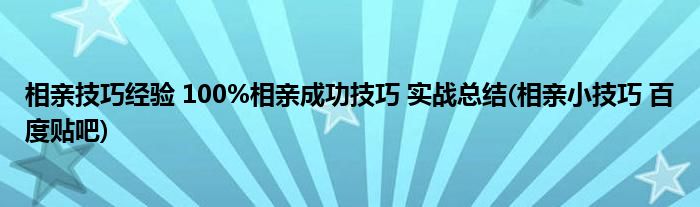 相親技巧經(jīng)驗 100%相親成功技巧 實戰(zhàn)總結(jié)(相親小技巧 百度貼吧)