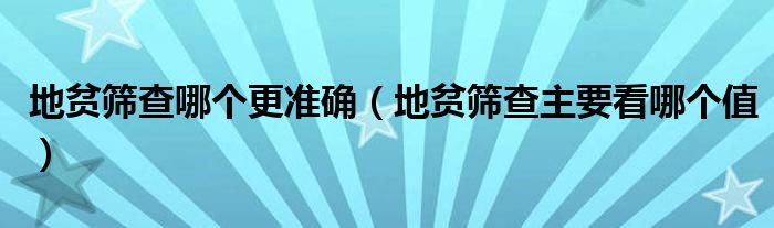 地貧篩查哪個(gè)更準(zhǔn)確（地貧篩查主要看哪個(gè)值）