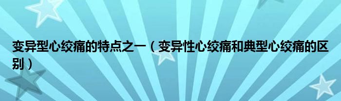 變異型心絞痛的特點(diǎn)之一（變異性心絞痛和典型心絞痛的區(qū)別）