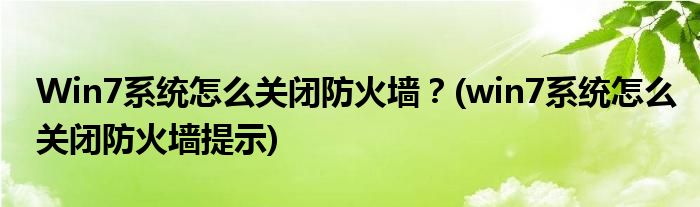 Win7系統(tǒng)怎么關(guān)閉防火墻？(win7系統(tǒng)怎么關(guān)閉防火墻提示)