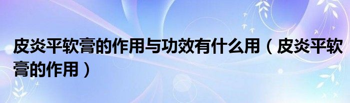 皮炎平軟膏的作用與功效有什么用（皮炎平軟膏的作用）