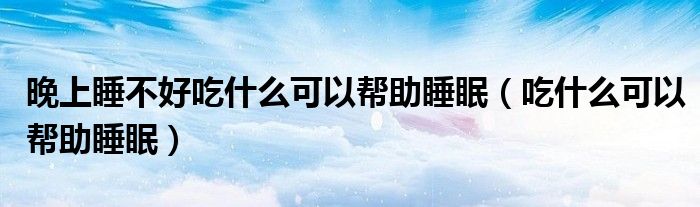 晚上睡不好吃什么可以幫助睡眠（吃什么可以幫助睡眠）