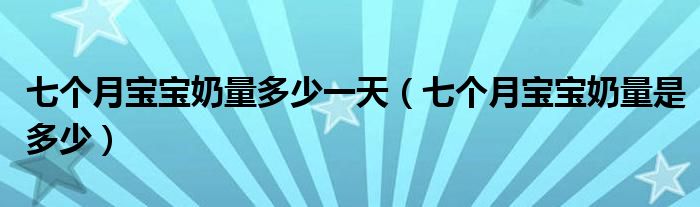 七個(gè)月寶寶奶量多少一天（七個(gè)月寶寶奶量是多少）