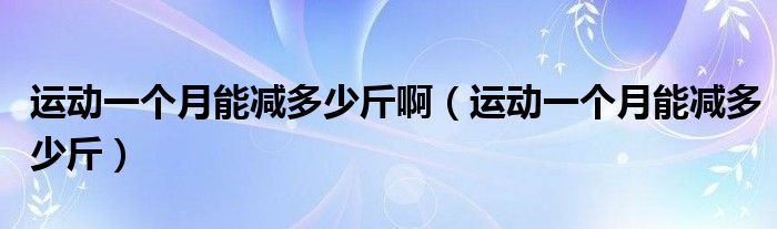 運(yùn)動(dòng)一個(gè)月能減多少斤?。ㄟ\(yùn)動(dòng)一個(gè)月能減多少斤）