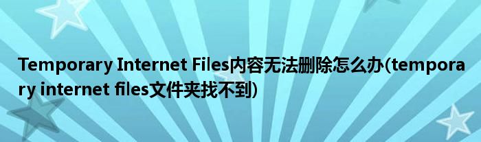 Temporary Internet Files內(nèi)容無法刪除怎么辦(temporary internet files文件夾找不到)