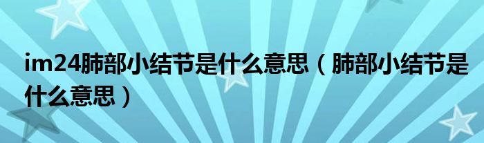 im24肺部小結(jié)節(jié)是什么意思（肺部小結(jié)節(jié)是什么意思）