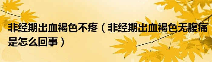 非經(jīng)期出血褐色不疼（非經(jīng)期出血褐色無(wú)腹痛是怎么回事）