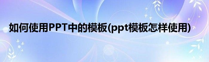 如何使用PPT中的模板(ppt模板怎樣使用)