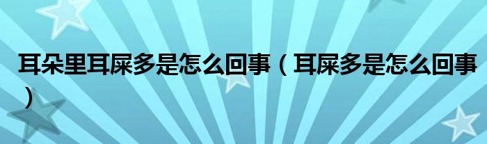 耳朵里耳屎多是怎么回事（耳屎多是怎么回事）