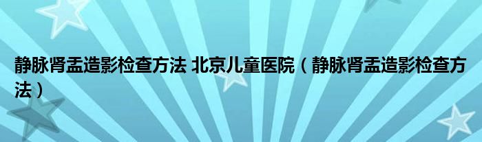 靜脈腎盂造影檢查方法 北京兒童醫(yī)院（靜脈腎盂造影檢查方法）