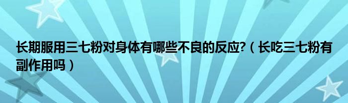 長期服用三七粉對身體有哪些不良的反應?（長吃三七粉有副作用嗎）