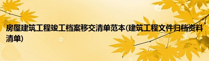 房屋建筑工程竣工檔案移交清單范本(建筑工程文件歸檔資料清單)