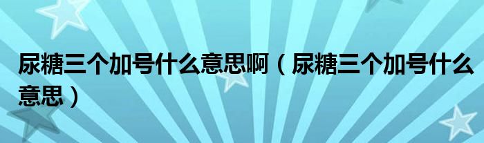 尿糖三個加號什么意思?。蛱侨齻€加號什么意思）