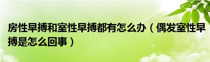 房性早搏和室性早搏都有怎么辦（偶發(fā)室性早搏是怎么回事）