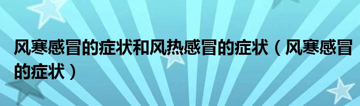 風(fēng)寒感冒的癥狀和風(fēng)熱感冒的癥狀（風(fēng)寒感冒的癥狀）