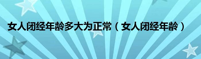 女人閉經(jīng)年齡多大為正常（女人閉經(jīng)年齡）