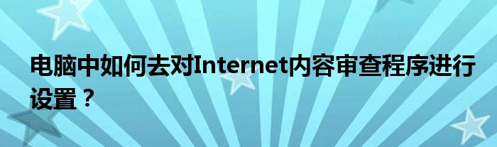 電腦中如何去對(duì)Internet內(nèi)容審查程序進(jìn)行設(shè)置？