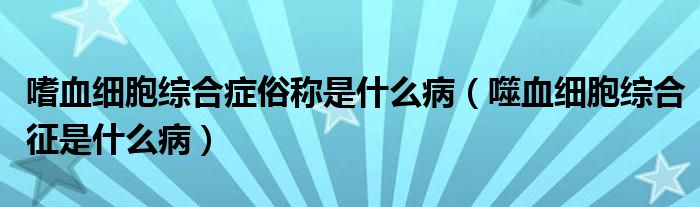 嗜血細(xì)胞綜合癥俗稱是什么?。ㄊ裳?xì)胞綜合征是什么病）