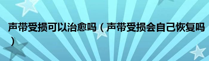 聲帶受損可以治愈嗎（聲帶受損會自己恢復(fù)嗎）