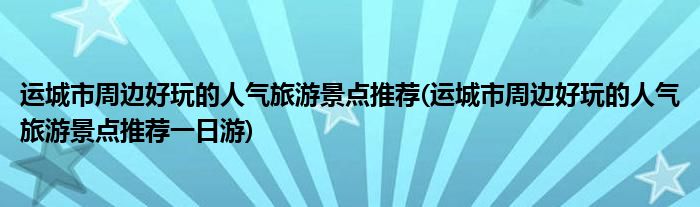 運城市周邊好玩的人氣旅游景點推薦(運城市周邊好玩的人氣旅游景點推薦一日游)