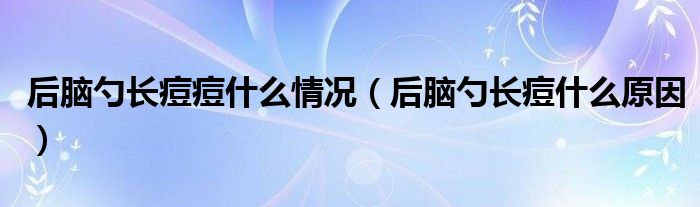 后腦勺長痘痘什么情況（后腦勺長痘什么原因）