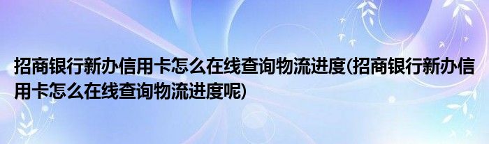 招商銀行新辦信用卡怎么在線查詢物流進(jìn)度(招商銀行新辦信用卡怎么在線查詢物流進(jìn)度呢)